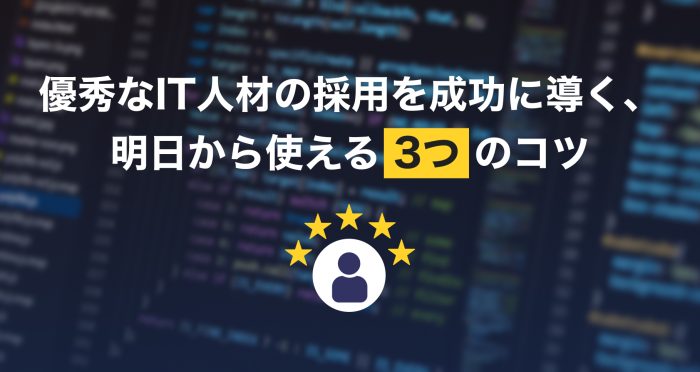 優秀なIT人材の採用を成功に導く、明日から使える3つのコツ